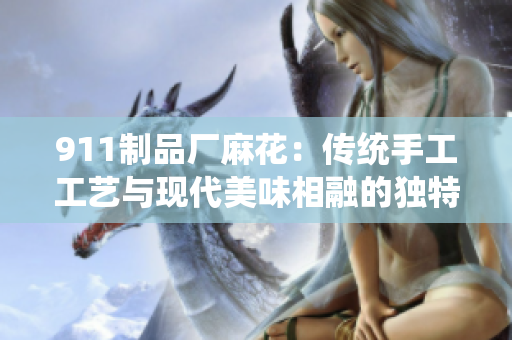 911制品廠麻花：傳統(tǒng)手工工藝與現(xiàn)代美味相融的獨(dú)特美食