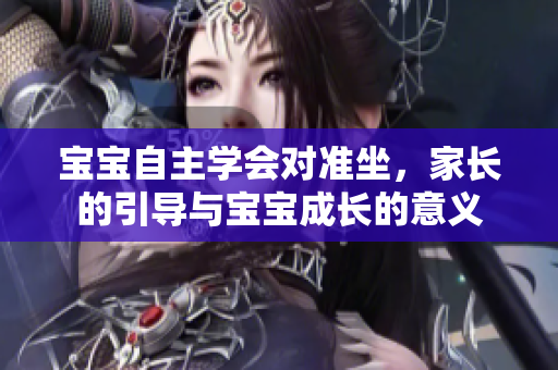 寶寶自主學(xué)會(huì)對(duì)準(zhǔn)坐，家長(zhǎng)的引導(dǎo)與寶寶成長(zhǎng)的意義