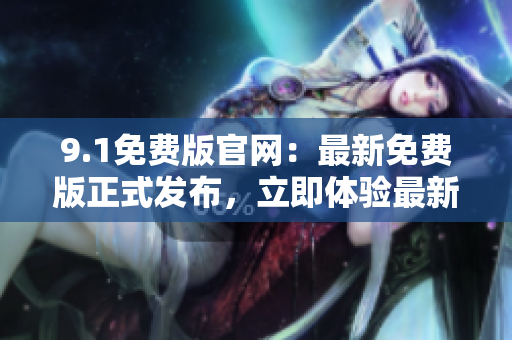 9.1免費版官網(wǎng)：最新免費版正式發(fā)布，立即體驗最新功能