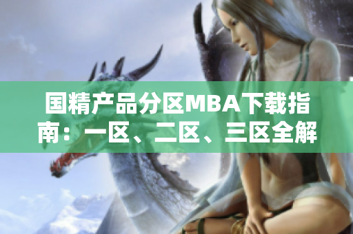國精產(chǎn)品分區(qū)MBA下載指南：一區(qū)、二區(qū)、三區(qū)全解析