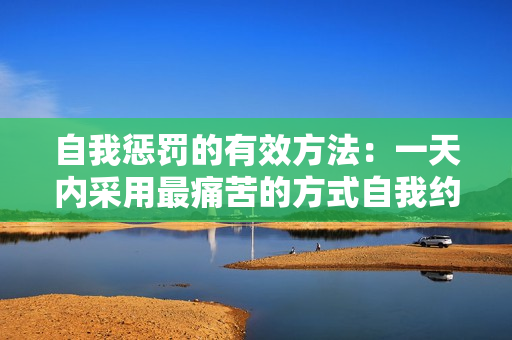 自我懲罰的有效方法：一天內(nèi)采用最痛苦的方式自我約束