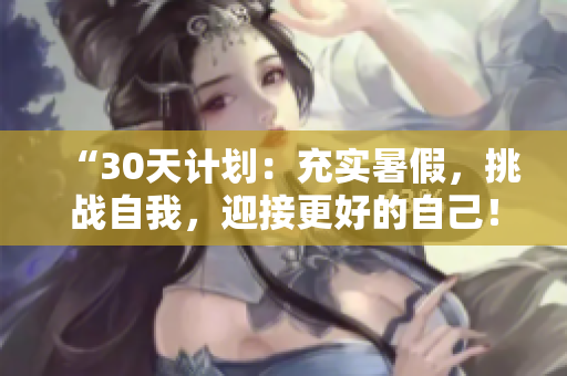 “30天計劃：充實暑假，挑戰(zhàn)自我，迎接更好的自己！”