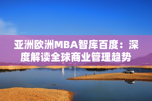 亞洲歐洲MBA智庫百度：深度解讀全球商業(yè)管理趨勢