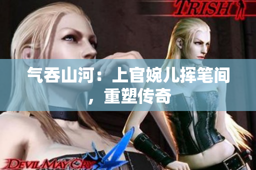 氣吞山河：上官婉兒揮筆間，重塑傳奇