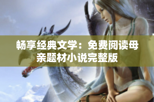 暢享經(jīng)典文學(xué)：免費(fèi)閱讀母親題材小說完整版