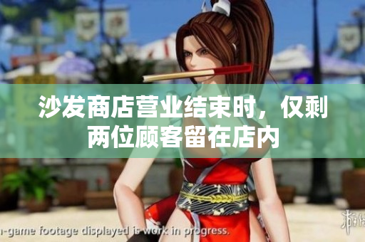 沙發(fā)商店?duì)I業(yè)結(jié)束時(shí)，僅剩兩位顧客留在店內(nèi)