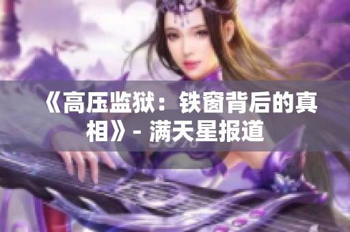 《高壓監(jiān)獄：鐵窗背后的真相》- 滿天星報(bào)道