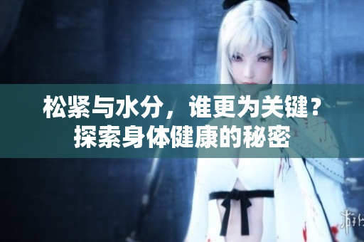 松緊與水分，誰(shuí)更為關(guān)鍵？探索身體健康的秘密