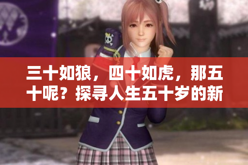 三十如狼，四十如虎，那五十呢？探尋人生五十歲的新篇章