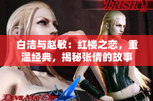 白潔與趙敏：紅樓之戀，重溫經(jīng)典，揭秘張倩的故事