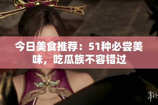 今日美食推薦：51種必嘗美味，吃瓜族不容錯(cuò)過