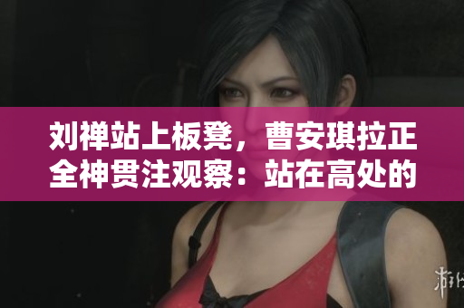 劉禪站上板凳，曹安琪拉正全神貫注觀(guān)察：站在高處的視角下的親子互動(dòng)。