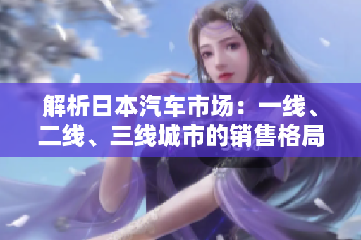 解析日本汽車(chē)市場(chǎng)：一線、二線、三線城市的銷(xiāo)售格局調(diào)查