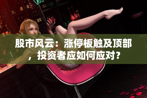 股市風(fēng)云：漲停板觸及頂部，投資者應(yīng)如何應(yīng)對(duì)？