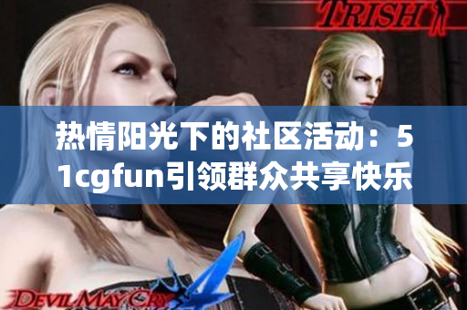 熱情陽(yáng)光下的社區(qū)活動(dòng)：51cgfun引領(lǐng)群眾共享快樂(lè)