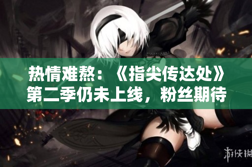 熱情難熬：《指尖傳達(dá)處》第二季仍未上線，粉絲期待已久