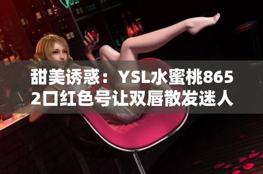 甜美誘惑：YSL水蜜桃8652口紅色號讓雙唇散發(fā)迷人光澤