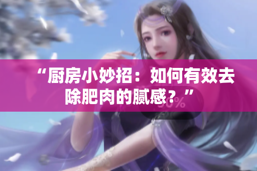 “廚房小妙招：如何有效去除肥肉的膩感？”