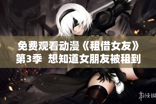 免費觀看動漫《租借女友》第3季  想知道女朋友被租到了哪兒嗎