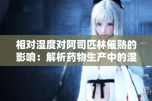 相對(duì)濕度對(duì)阿司匹林催熟的影響：解析藥物生產(chǎn)中的濕度管理