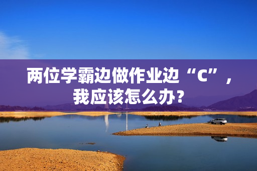 兩位學(xué)霸邊做作業(yè)邊“C”，我應(yīng)該怎么辦？