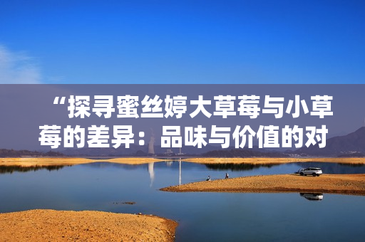 “探尋蜜絲婷大草莓與小草莓的差異：品味與價(jià)值的對(duì)比”