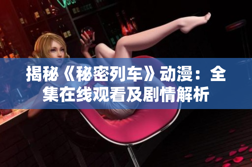 揭秘《秘密列車》動(dòng)漫：全集在線觀看及劇情解析