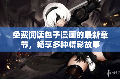 免費(fèi)閱讀包子漫畫的最新章節(jié)，暢享多種精彩故事
