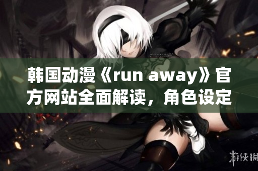 韓國動(dòng)漫《run away》官方網(wǎng)站全面解讀，角色設(shè)定、劇情分析一網(wǎng)打盡