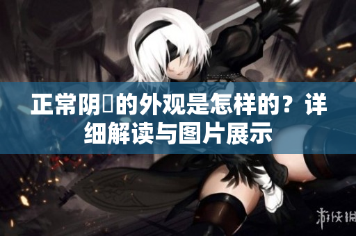 正常陰脣的外觀是怎樣的？詳細(xì)解讀與圖片展示