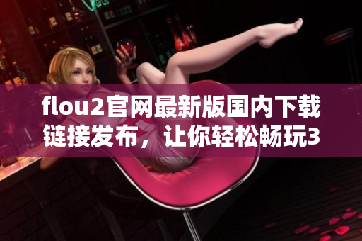 flou2官網(wǎng)最新版國內(nèi)下載鏈接發(fā)布，讓你輕松暢玩3 