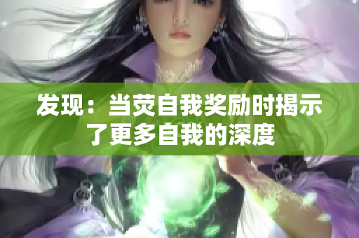 發(fā)現(xiàn)：當(dāng)熒自我獎(jiǎng)勵(lì)時(shí)揭示了更多自我的深度