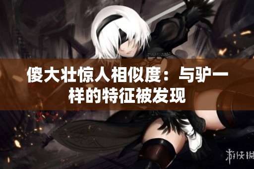 傻大壯驚人相似度：與驢一樣的特征被發(fā)現(xiàn)