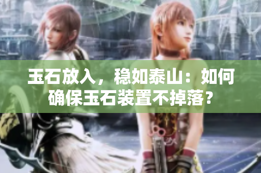 玉石放入，穩(wěn)如泰山：如何確保玉石裝置不掉落？
