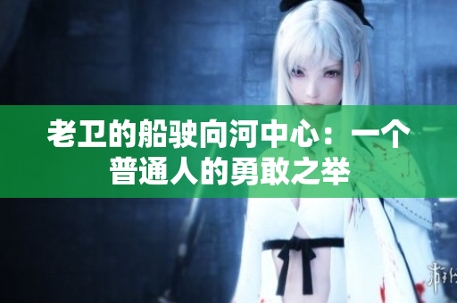 老衛(wèi)的船駛向河中心：一個(gè)普通人的勇敢之舉