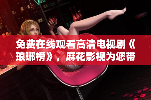 免費(fèi)在線觀看高清電視劇《瑯琊榜》，麻花影視為您帶來精彩劇情