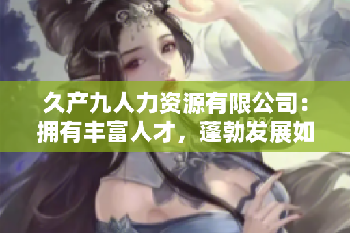 久產(chǎn)九人力資源有限公司：擁有豐富人才，蓬勃發(fā)展如有魚(yú)