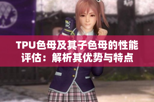 TPU色母及其子色母的性能評估：解析其優(yōu)勢與特點(diǎn)