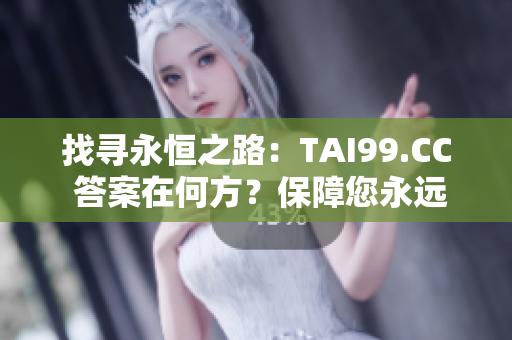 找尋永恒之路：TAI99.CC 答案在何方？保障您永遠(yuǎn)歸家，永不迷失