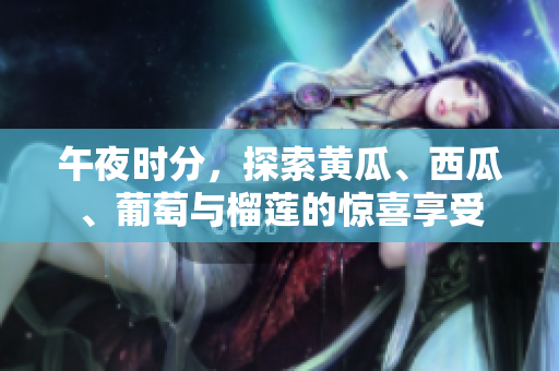 午夜時(shí)分，探索黃瓜、西瓜、葡萄與榴蓮的驚喜享受