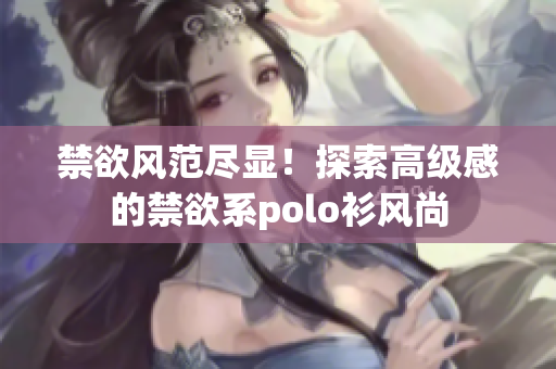 禁欲風(fēng)范盡顯！探索高級(jí)感的禁欲系polo衫風(fēng)尚
