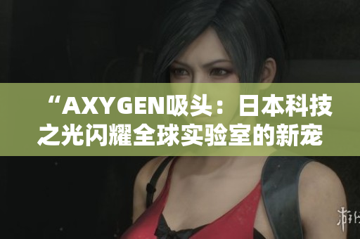 “AXYGEN吸頭：日本科技之光閃耀全球?qū)嶒?yàn)室的新寵兒”