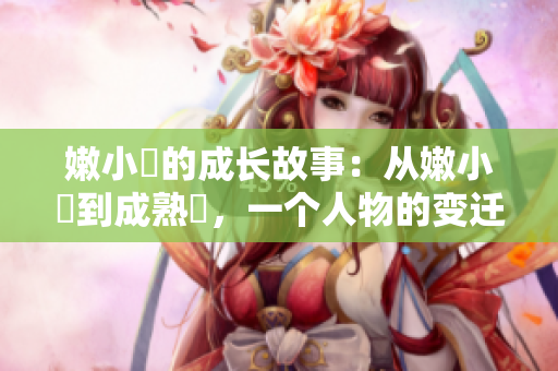 嫩小槡的成長(zhǎng)故事：從嫩小槡到成熟槡，一個(gè)人物的變遷