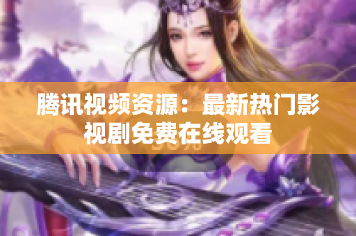 騰訊視頻資源：最新熱門影視劇免費(fèi)在線觀看