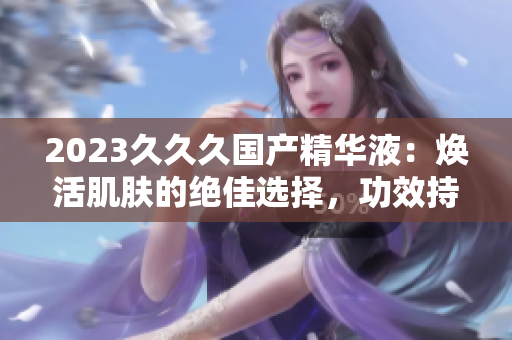 2023久久久國產(chǎn)精華液：煥活肌膚的絕佳選擇，功效持久不衰！
