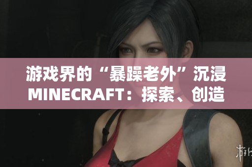 游戲界的“暴躁老外”沉浸MINECRAFT：探索、創(chuàng)造與挑戰(zhàn)