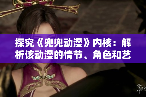 探究《兜兜動(dòng)漫》內(nèi)核：解析該動(dòng)漫的情節(jié)、角色和藝術(shù)風(fēng)格