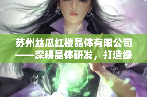 蘇州絲瓜紅樓晶體有限公司——深耕晶體研發(fā)，打造綠色未來