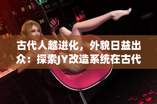 古代人越進(jìn)化，外貌日益出眾：探索JY改造系統(tǒng)在古代的美容奇跡
