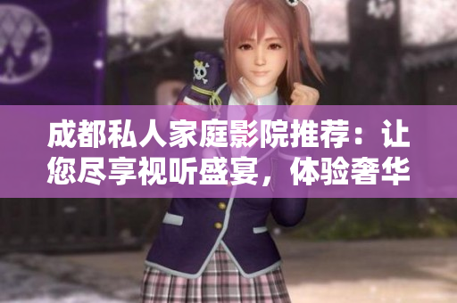 成都私人家庭影院推薦：讓您盡享視聽盛宴，體驗奢華影院生活